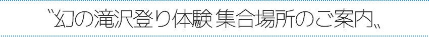 幻の滝沢登り体験 集合場所のご案内