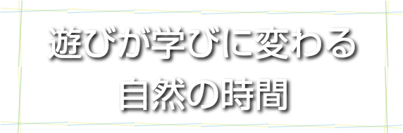 遊びが学びに変わる、自然の時間